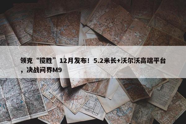 领克“揽胜”12月发布！5.2米长+沃尔沃高端平台，决战问界M9