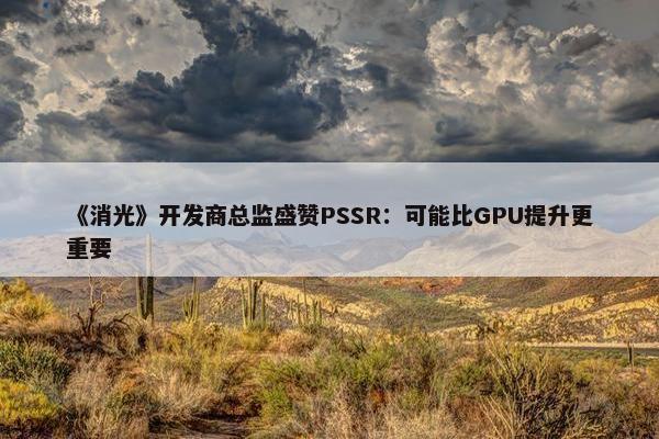 《消光》开发商总监盛赞PSSR：可能比GPU提升更重要