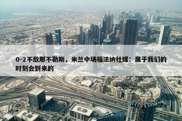 0-2不敌那不勒斯，米兰中场福法纳社媒：属于我们的时刻会到来的