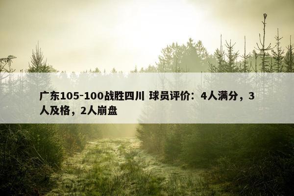 广东105-100战胜四川 球员评价：4人满分，3人及格，2人崩盘