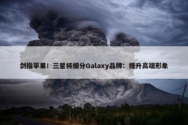 剑指苹果！三星将细分Galaxy品牌：提升高端形象