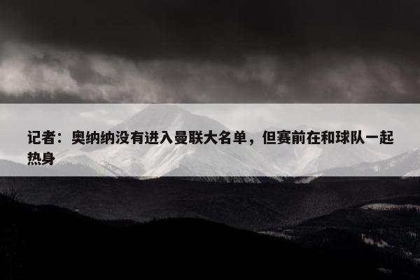 记者：奥纳纳没有进入曼联大名单，但赛前在和球队一起热身