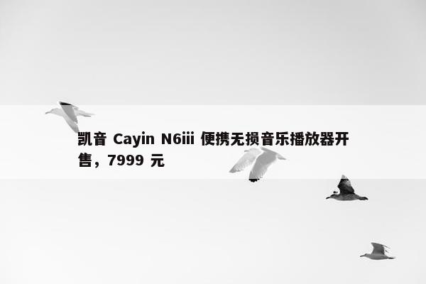 凯音 Cayin N6iii 便携无损音乐播放器开售，7999 元