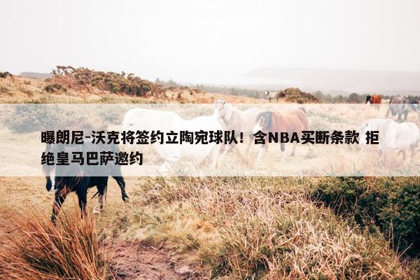 曝朗尼-沃克将签约立陶宛球队！含NBA买断条款 拒绝皇马巴萨邀约