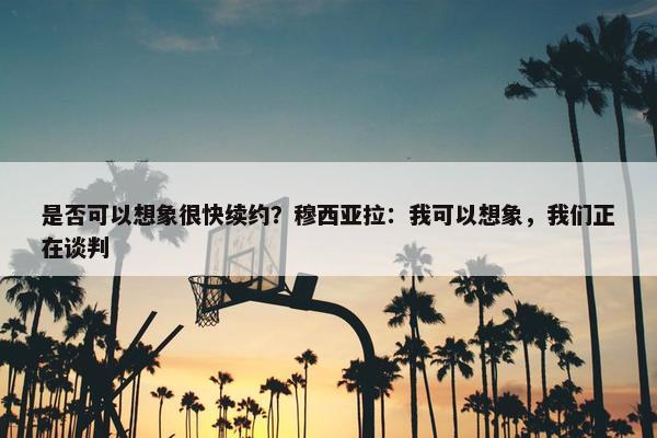 是否可以想象很快续约？穆西亚拉：我可以想象，我们正在谈判