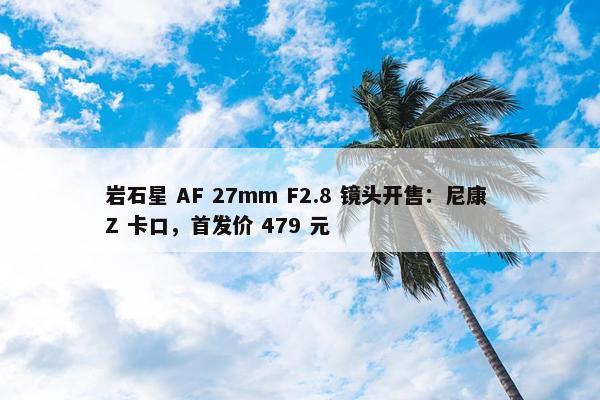 岩石星 AF 27mm F2.8 镜头开售：尼康 Z 卡口，首发价 479 元