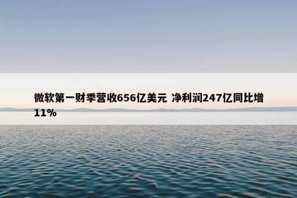 微软第一财季营收656亿美元 净利润247亿同比增11%