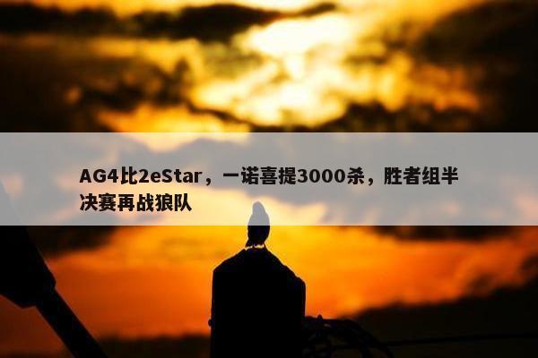 AG4比2eStar，一诺喜提3000杀，胜者组半决赛再战狼队