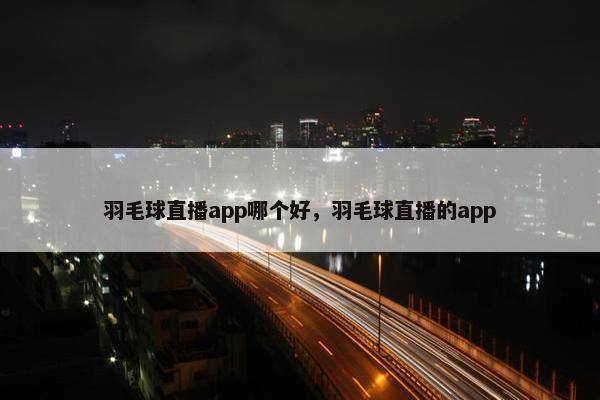 羽毛球直播app哪个好，羽毛球直播的app