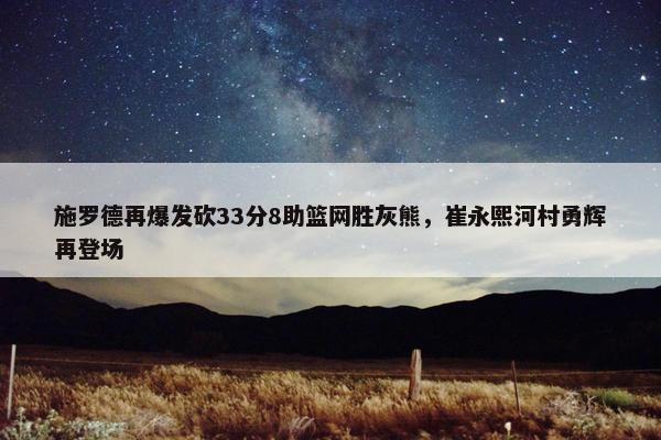 施罗德再爆发砍33分8助篮网胜灰熊，崔永熙河村勇辉再登场