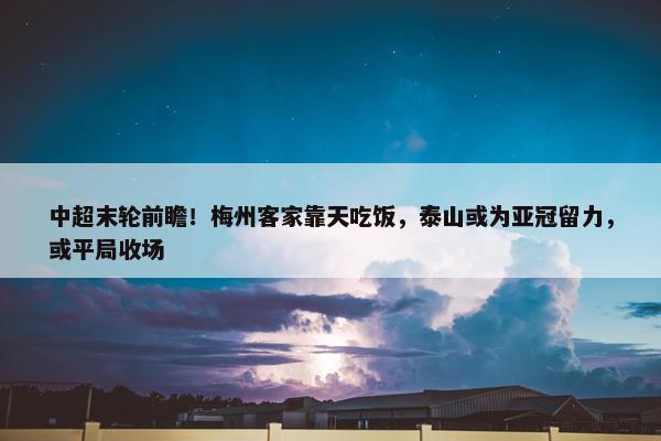 中超末轮前瞻！梅州客家靠天吃饭，泰山或为亚冠留力，或平局收场