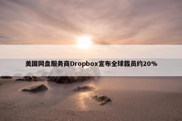 美国网盘服务商Dropbox宣布全球裁员约20%