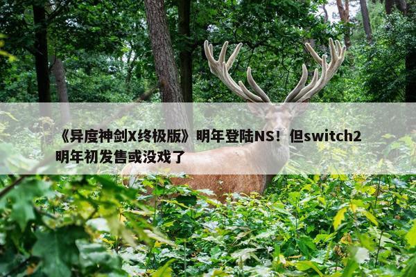 《异度神剑X终极版》明年登陆NS！但switch2明年初发售或没戏了