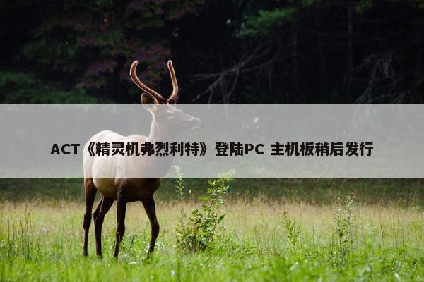 ACT《精灵机弗烈利特》登陆PC 主机板稍后发行