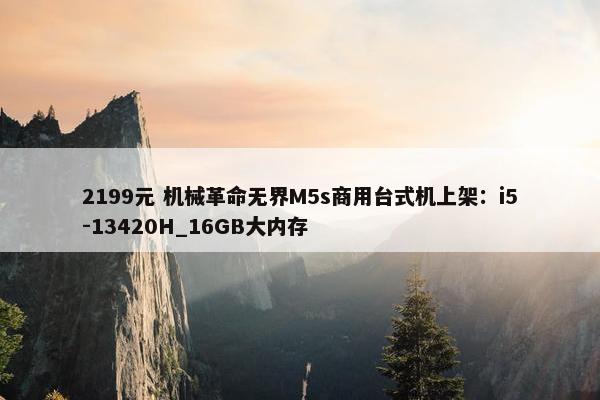 2199元 机械革命无界M5s商用台式机上架：i5-13420H_16GB大内存