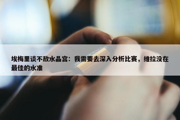 埃梅里谈不敌水晶宫：我需要去深入分析比赛，维拉没在最佳的水准