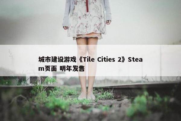 城市建设游戏《Tile Cities 2》Steam页面 明年发售