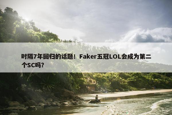 时隔7年回归的话题！Faker五冠LOL会成为第二个SC吗？