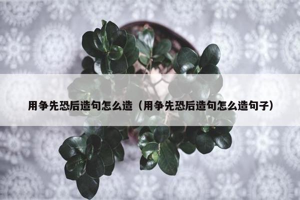 用争先恐后造句怎么造（用争先恐后造句怎么造句子）