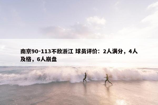 南京90-113不敌浙江 球员评价：2人满分，4人及格，6人崩盘