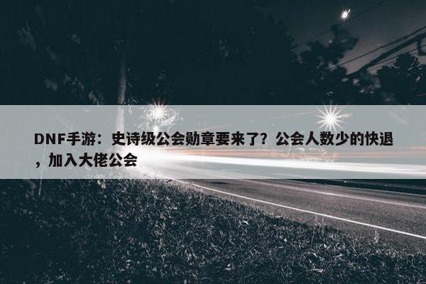 DNF手游：史诗级公会勋章要来了？公会人数少的快退，加入大佬公会