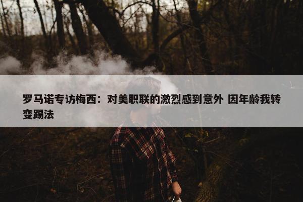 罗马诺专访梅西：对美职联的激烈感到意外 因年龄我转变踢法