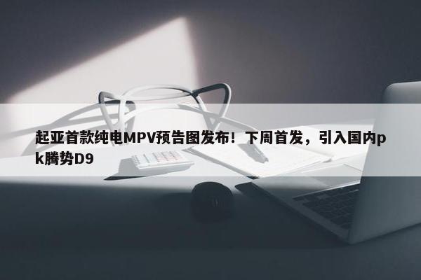 起亚首款纯电MPV预告图发布！下周首发，引入国内pk腾势D9