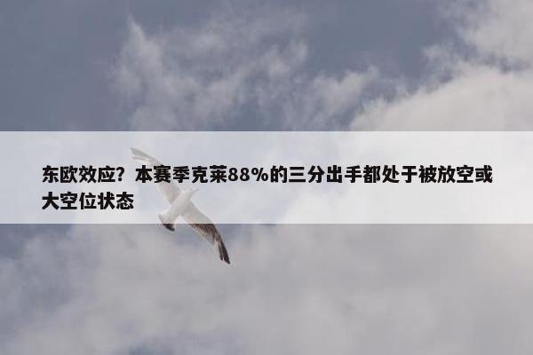 东欧效应？本赛季克莱88%的三分出手都处于被放空或大空位状态