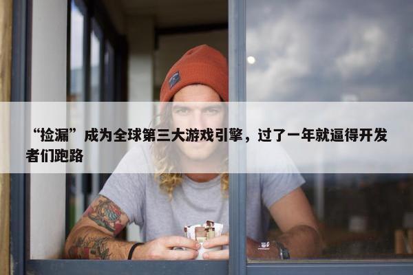 “捡漏”成为全球第三大游戏引擎，过了一年就逼得开发者们跑路