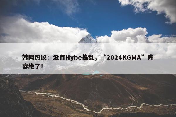 韩网热议：没有Hybe捣乱，“2024KGMA”阵容绝了！