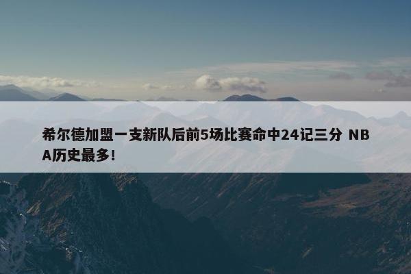 希尔德加盟一支新队后前5场比赛命中24记三分 NBA历史最多！