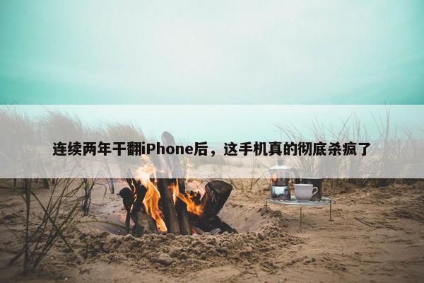 连续两年干翻iPhone后，这手机真的彻底杀疯了