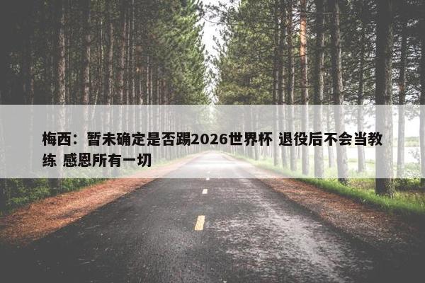 梅西：暂未确定是否踢2026世界杯 退役后不会当教练 感恩所有一切