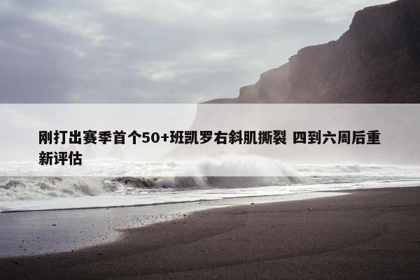 刚打出赛季首个50+班凯罗右斜肌撕裂 四到六周后重新评估