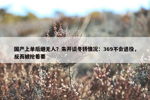 国产上单后继无人？朱开谈冬转情况：369不会退役，反而被抢着要