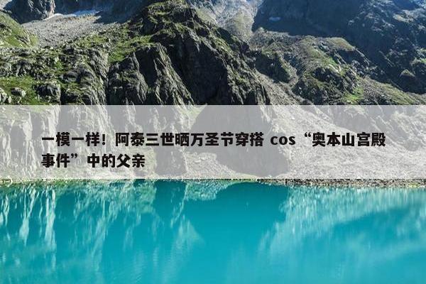 一模一样！阿泰三世晒万圣节穿搭 cos“奥本山宫殿事件”中的父亲