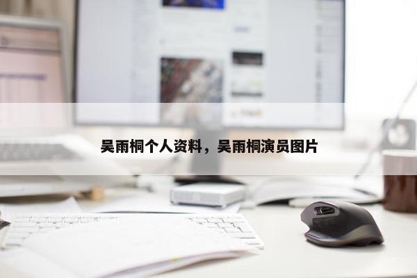 吴雨桐个人资料，吴雨桐演员图片