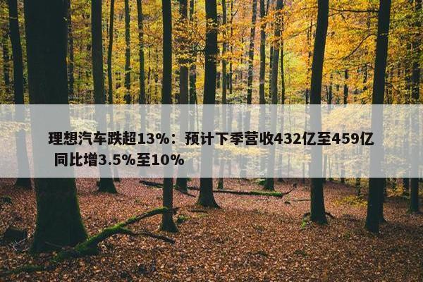 理想汽车跌超13%：预计下季营收432亿至459亿 同比增3.5%至10%