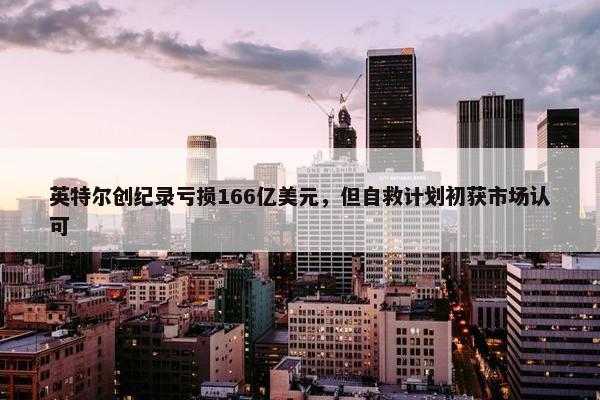 英特尔创纪录亏损166亿美元，但自救计划初获市场认可