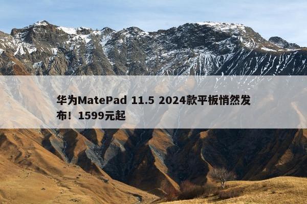 华为MatePad 11.5 2024款平板悄然发布！1599元起