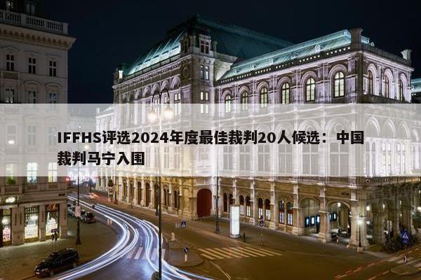 IFFHS评选2024年度最佳裁判20人候选：中国裁判马宁入围