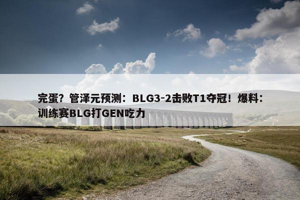 完蛋？管泽元预测：BLG3-2击败T1夺冠！爆料：训练赛BLG打GEN吃力