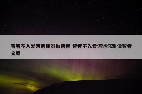 智者不入爱河遇你难做智者 智者不入爱河遇你难做智者文案