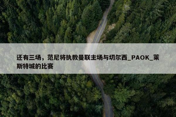 还有三场，范尼将执教曼联主场与切尔西_PAOK_莱斯特城的比赛