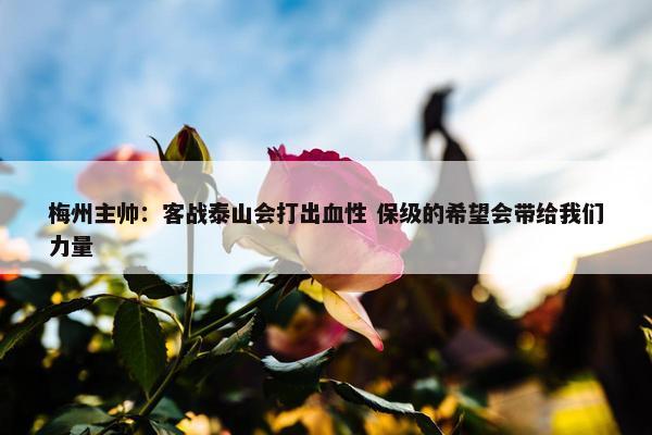 梅州主帅：客战泰山会打出血性 保级的希望会带给我们力量