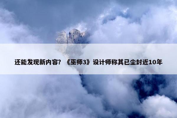 还能发现新内容？《巫师3》设计师称其已尘封近10年