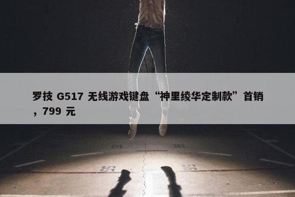 罗技 G517 无线游戏键盘“神里绫华定制款”首销，799 元