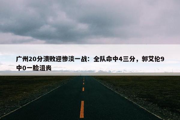 广州20分溃败迎惨淡一战：全队命中4三分，郭艾伦9中0一脸沮丧