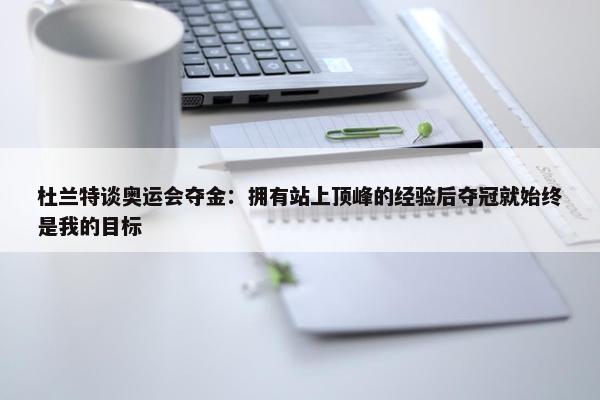 杜兰特谈奥运会夺金：拥有站上顶峰的经验后夺冠就始终是我的目标