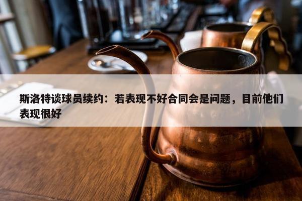 斯洛特谈球员续约：若表现不好合同会是问题，目前他们表现很好